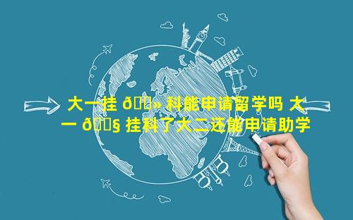 大一挂 🌻 科能申请留学吗 大一 🐧 挂科了大二还能申请助学金吗